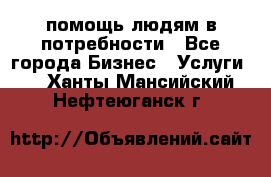 помощь людям в потребности - Все города Бизнес » Услуги   . Ханты-Мансийский,Нефтеюганск г.